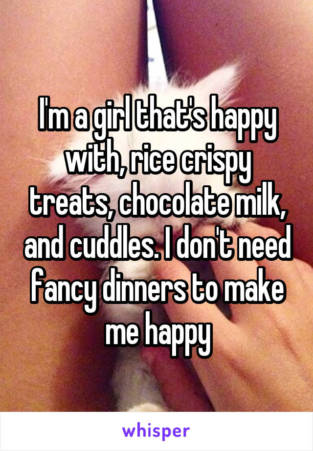 I'm a girl that's happy with, rice crispy treats, chocolate milk, and cuddles. I don't need fancy dinners to make me happy