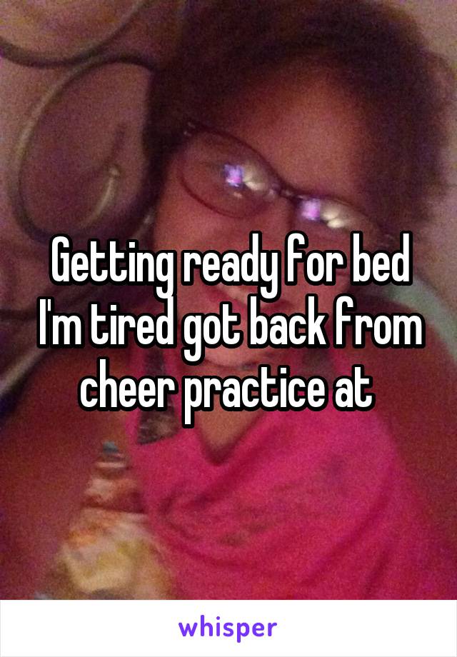 Getting ready for bed I'm tired got back from cheer practice at 