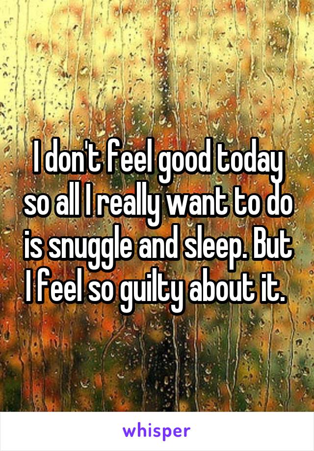 I don't feel good today so all I really want to do is snuggle and sleep. But I feel so guilty about it. 