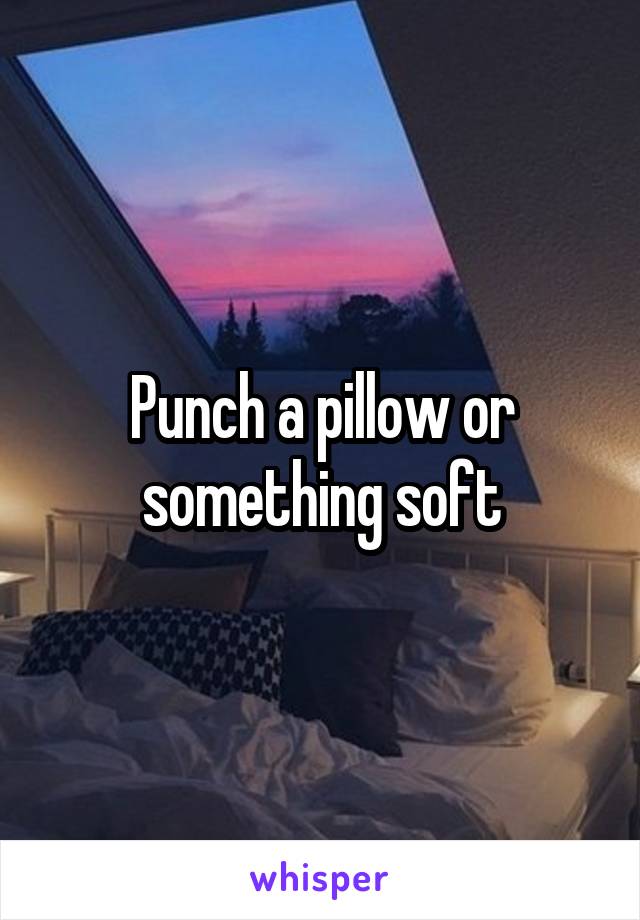 Punch a pillow or something soft