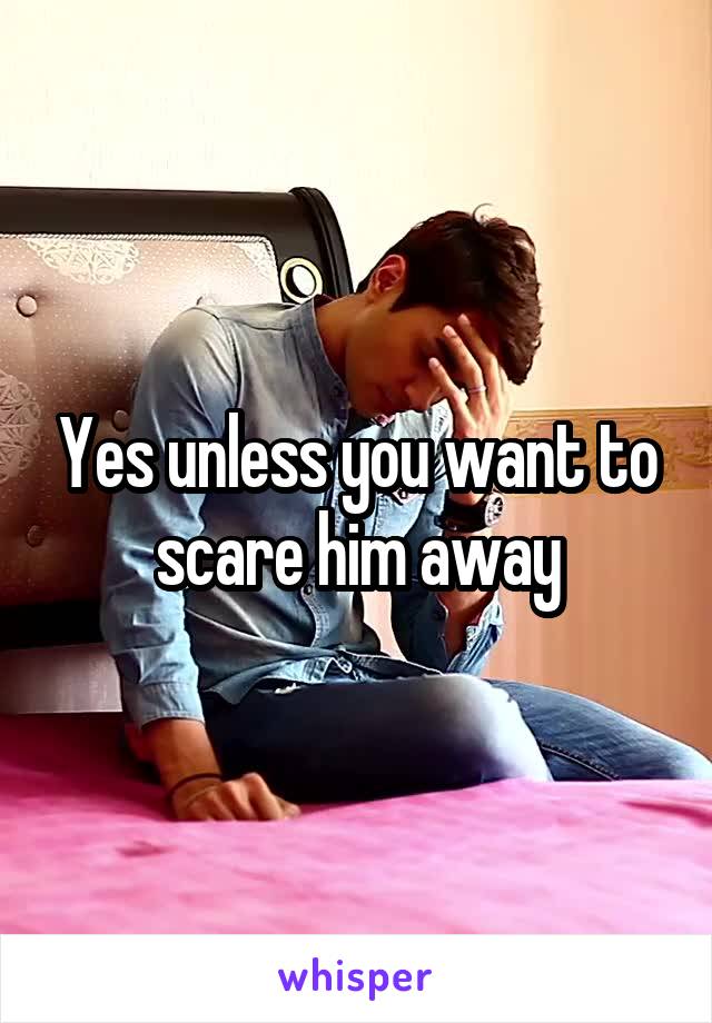 Yes unless you want to scare him away