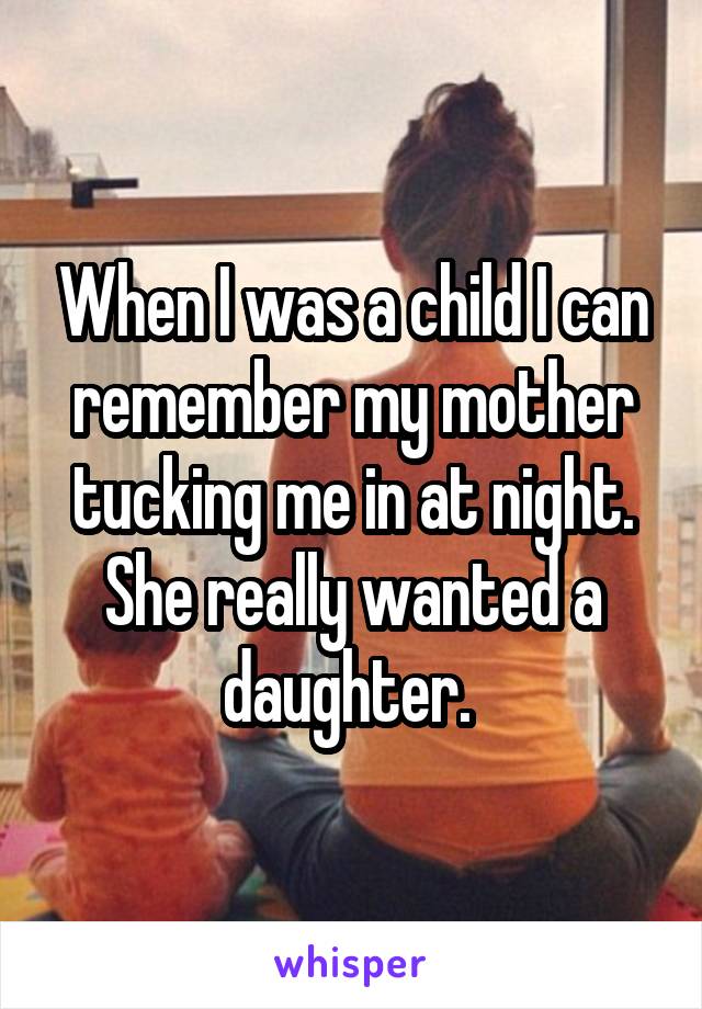 When I was a child I can remember my mother tucking me in at night. She really wanted a daughter. 