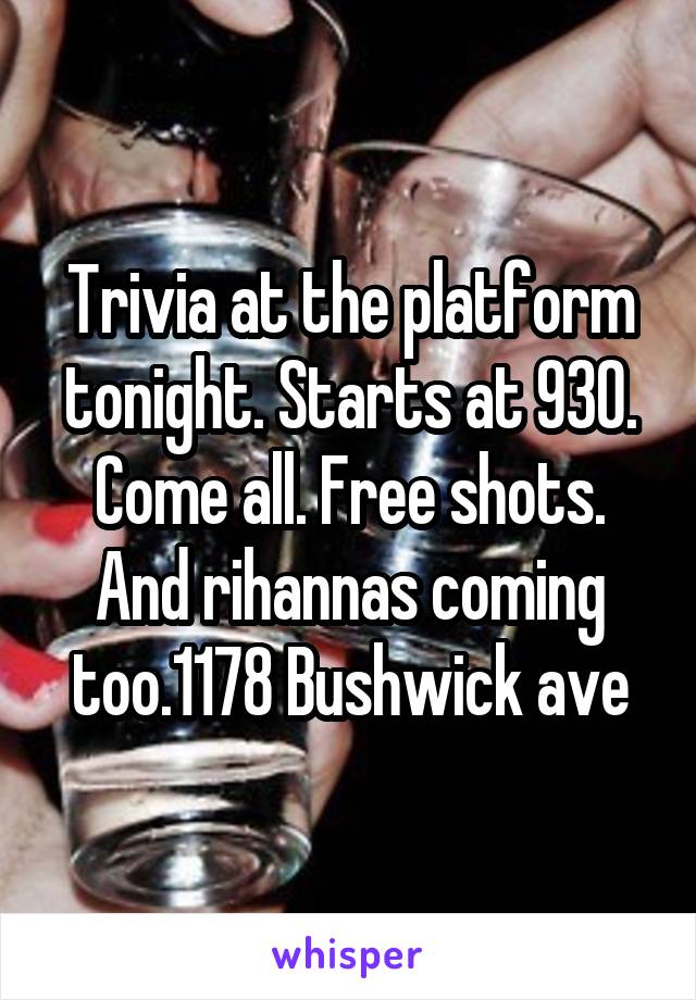 Trivia at the platform tonight. Starts at 930. Come all. Free shots. And rihannas coming too.1178 Bushwick ave