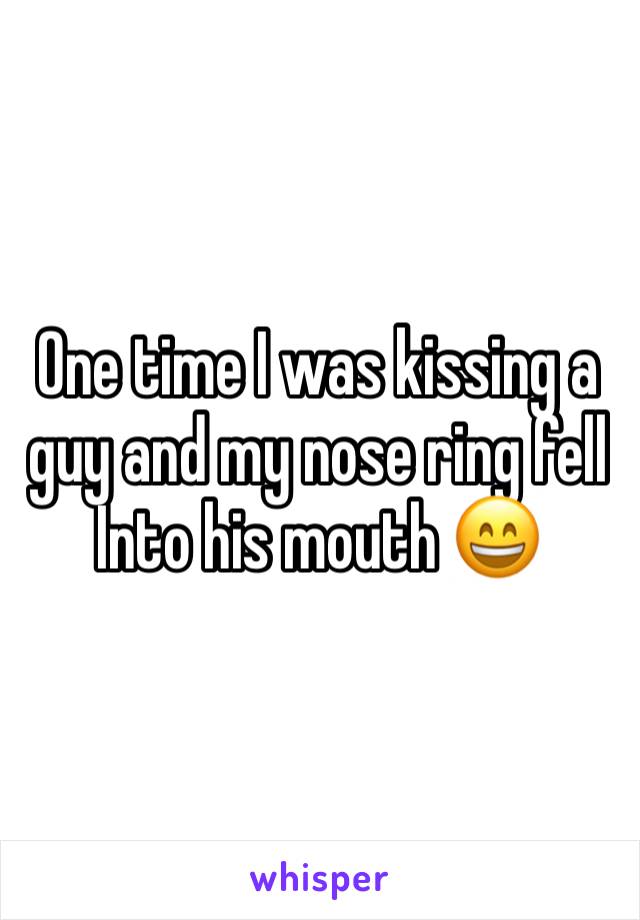 One time I was kissing a guy and my nose ring fell
Into his mouth 😄