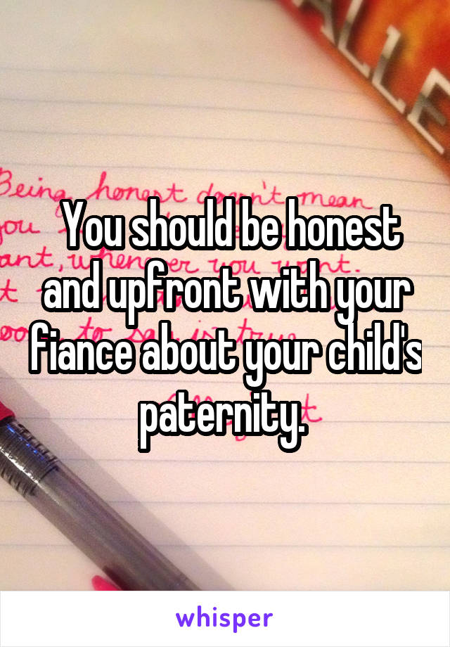  You should be honest and upfront with your fiance about your child's paternity. 
