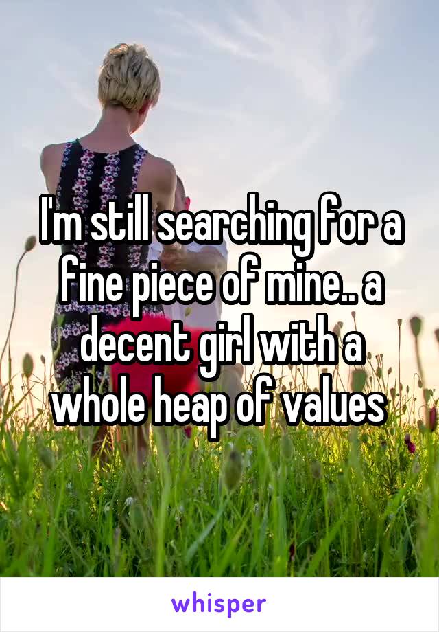 I'm still searching for a fine piece of mine.. a decent girl with a whole heap of values 