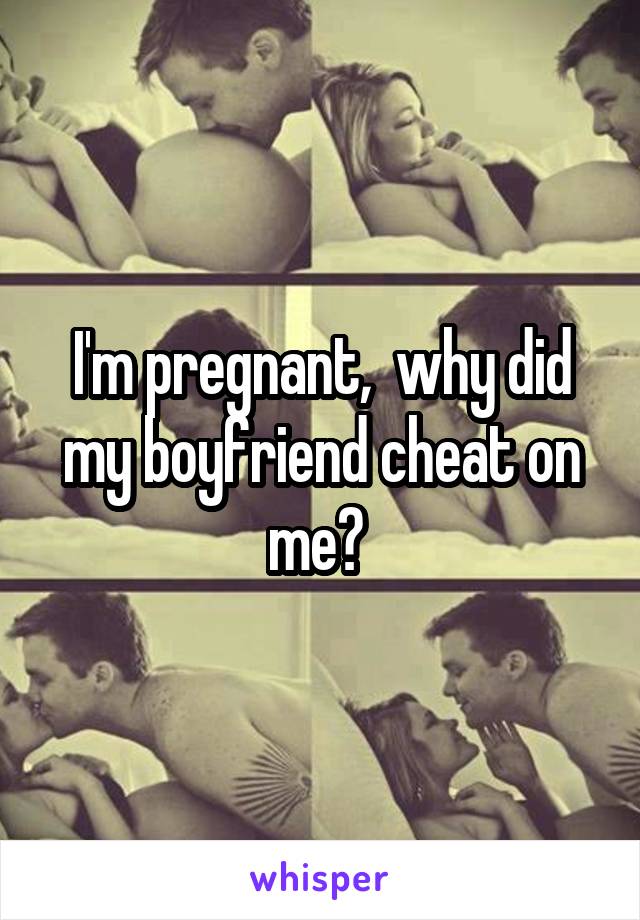 I'm pregnant,  why did my boyfriend cheat on me? 