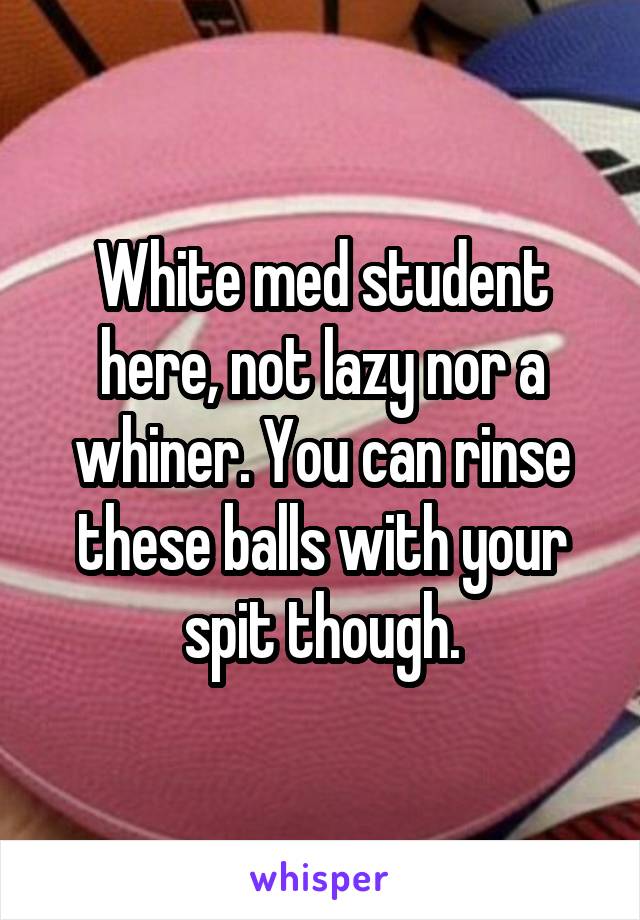White med student here, not lazy nor a whiner. You can rinse these balls with your spit though.
