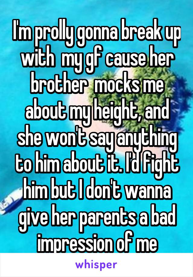 I'm prolly gonna break up with  my gf cause her brother  mocks me about my height, and she won't say anything to him about it. I'd fight him but I don't wanna give her parents a bad impression of me