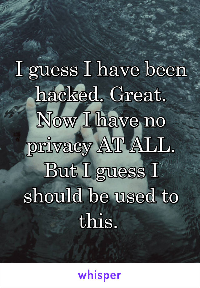 I guess I have been hacked. Great. Now I have no privacy AT ALL. But I guess I should be used to this. 