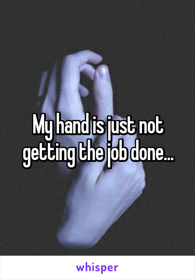 My hand is just not getting the job done...