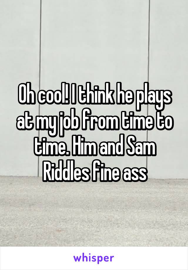 Oh cool! I think he plays at my job from time to time. Him and Sam Riddles fine ass