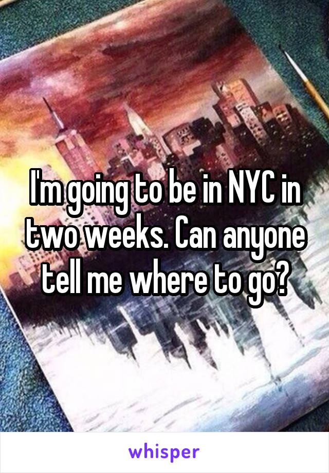 I'm going to be in NYC in two weeks. Can anyone tell me where to go?