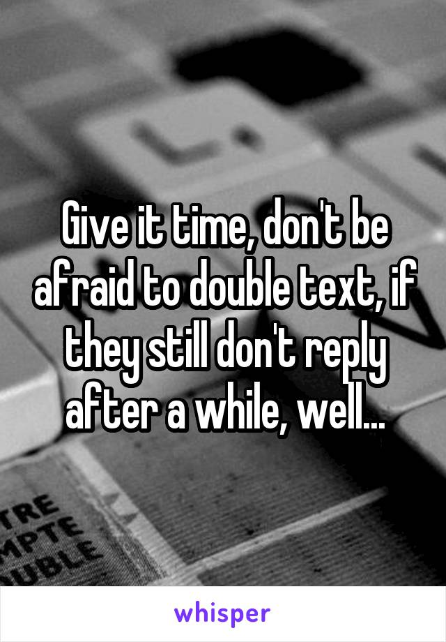 Give it time, don't be afraid to double text, if they still don't reply after a while, well...