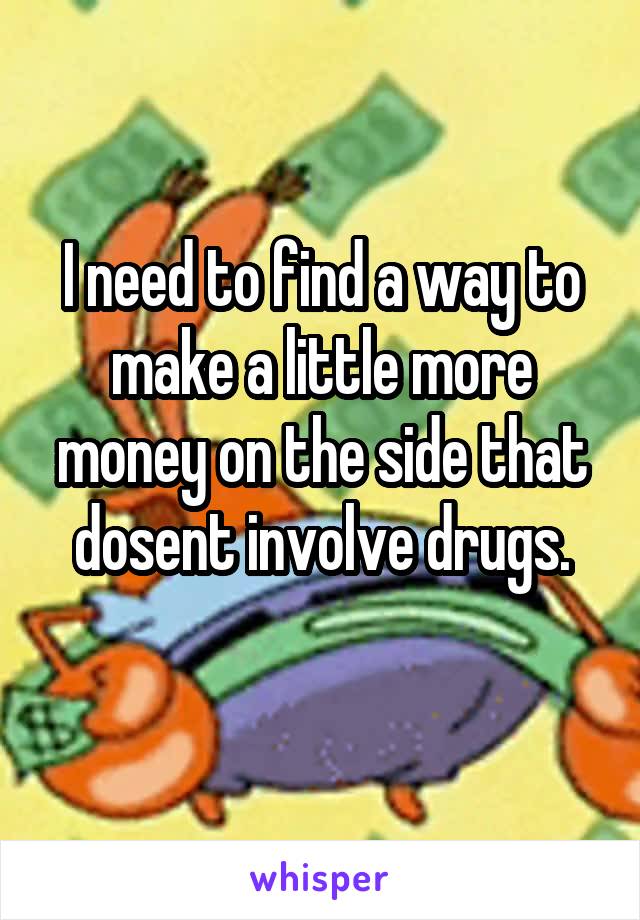 I need to find a way to make a little more money on the side that dosent involve drugs.
