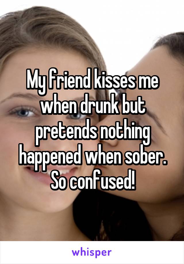 My friend kisses me when drunk but pretends nothing happened when sober. So confused!