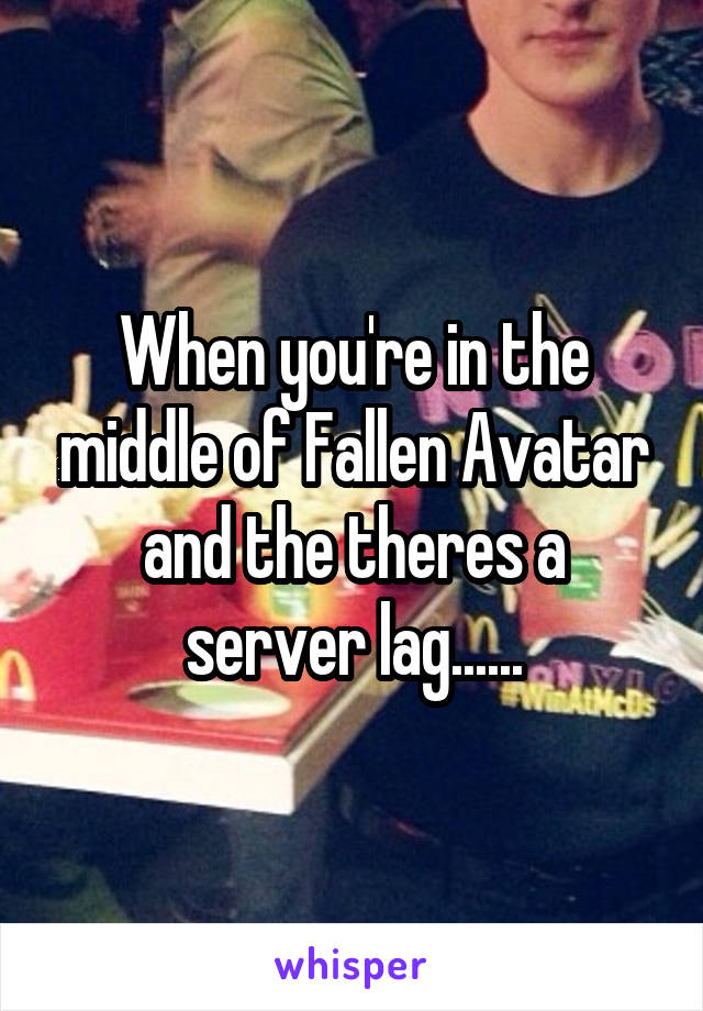 When you're in the middle of Fallen Avatar and the theres a server lag......