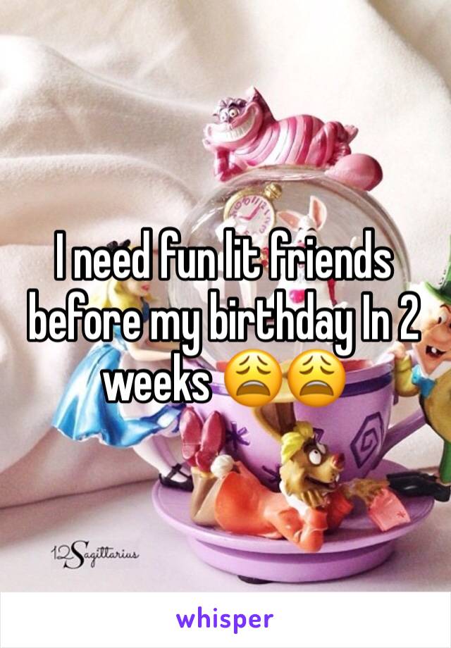 I need fun lit friends before my birthday In 2 weeks 😩😩