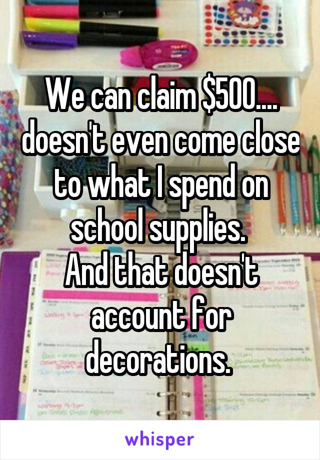 We can claim $500.... doesn't even come close to what I spend on school supplies. 
And that doesn't account for decorations. 