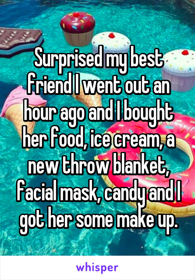 Surprised my best friend I went out an hour ago and I bought her food, ice cream, a new throw blanket, facial mask, candy and I got her some make up.