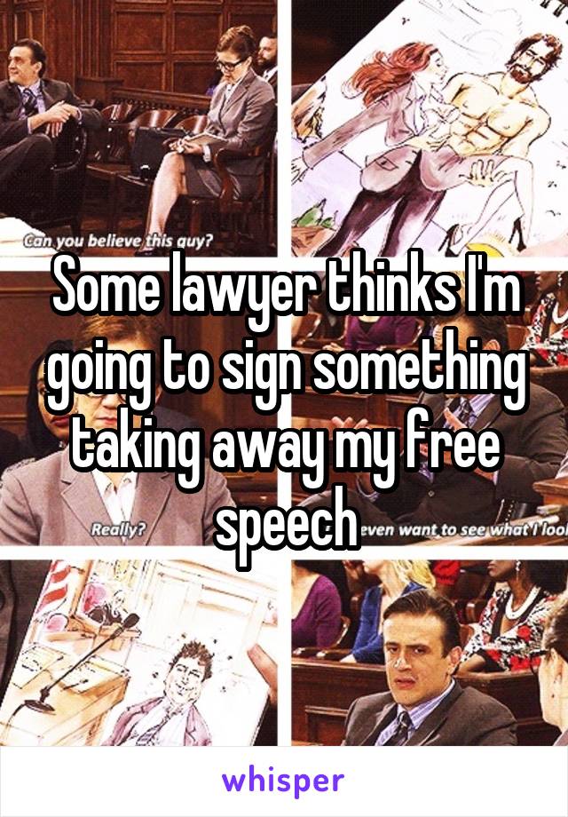 Some lawyer thinks I'm going to sign something taking away my free speech