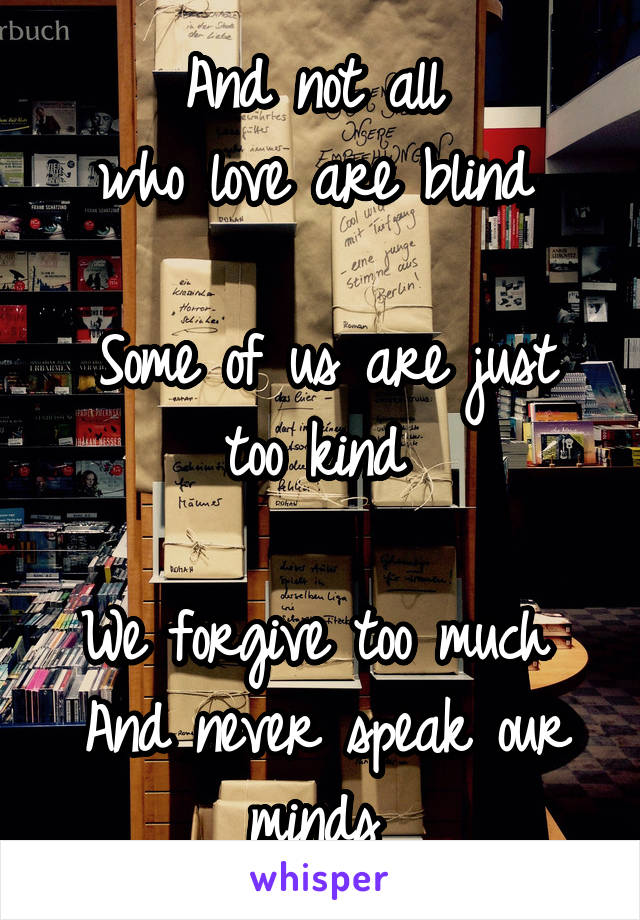 And not all 
who love are blind 

Some of us are just too kind 

We forgive too much 
And never speak our minds 