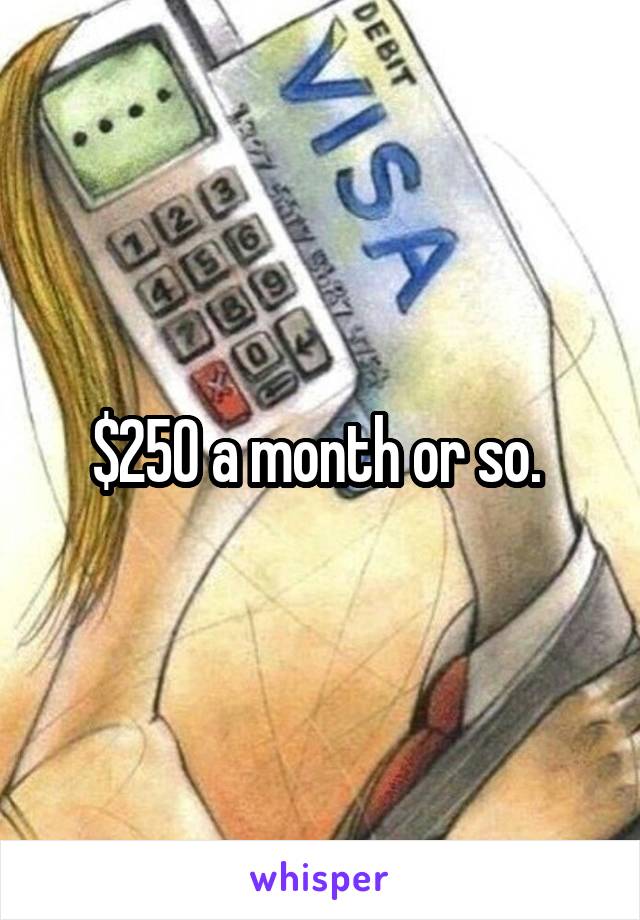 $250 a month or so. 
