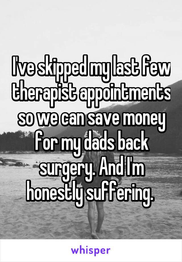 I've skipped my last few therapist appointments so we can save money for my dads back surgery. And I'm honestly suffering. 