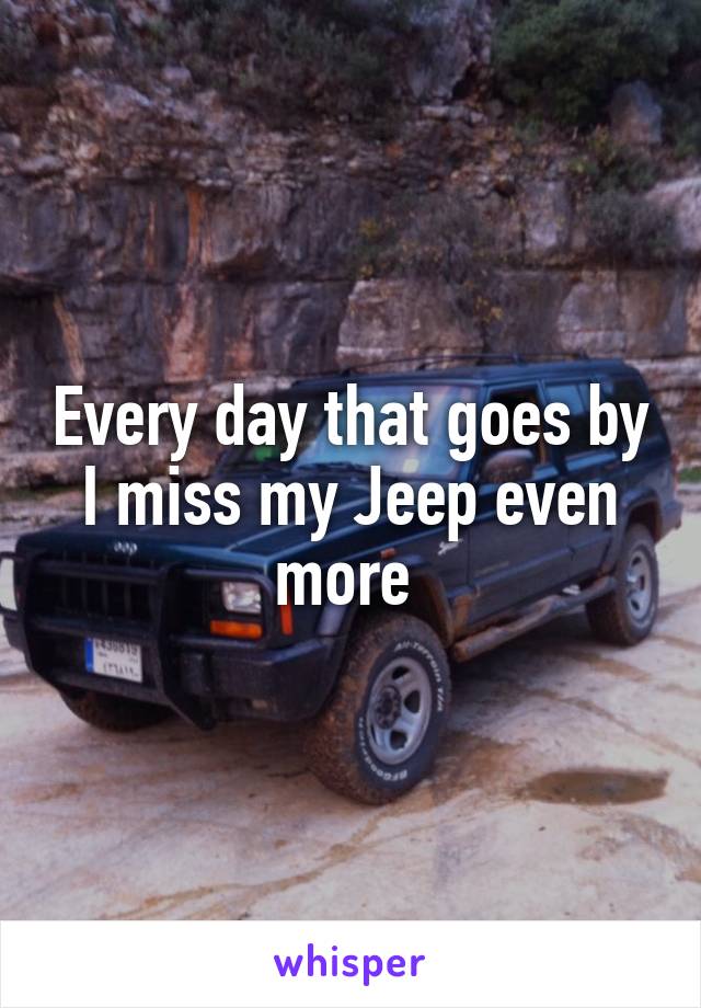 Every day that goes by I miss my Jeep even more 