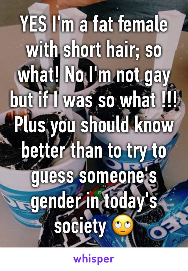 YES I'm a fat female with short hair; so what! No I'm not gay but if I was so what !!! Plus you should know better than to try to guess someone's gender in today's society 🙄