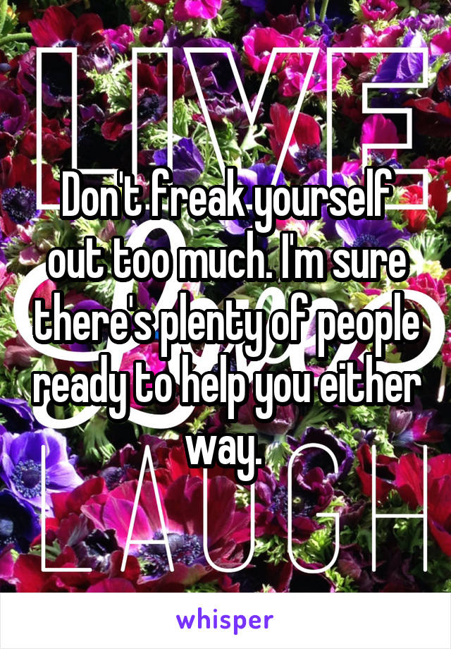 Don't freak yourself out too much. I'm sure there's plenty of people ready to help you either way. 