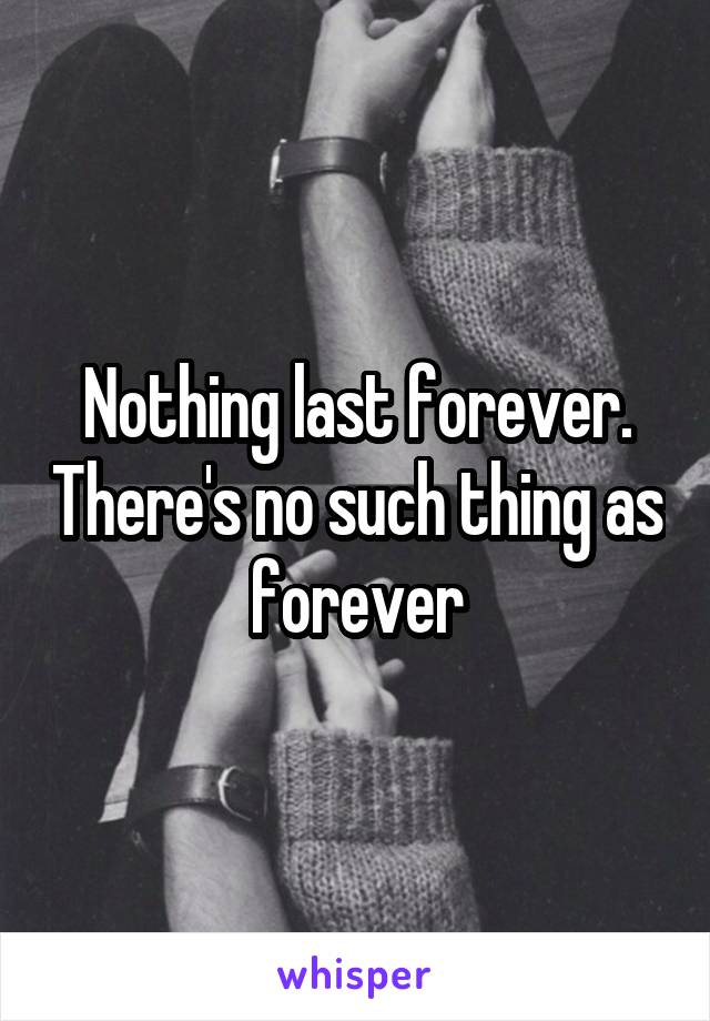 Nothing last forever. There's no such thing as forever