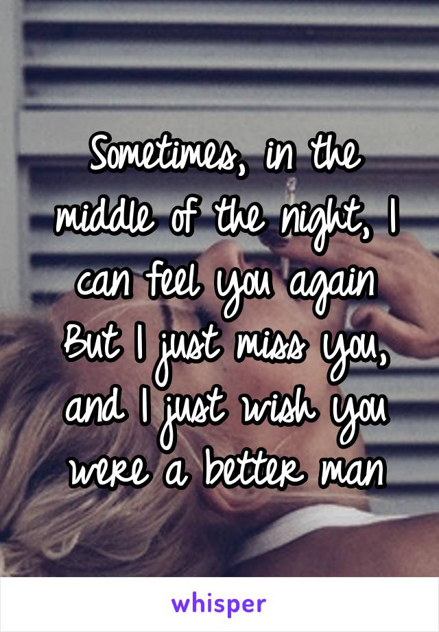 Sometimes, in the middle of the night, I can feel you again
But I just miss you, and I just wish you were a better man