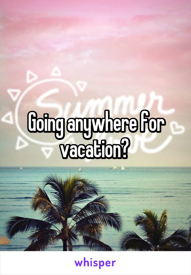 Going anywhere for vacation? 