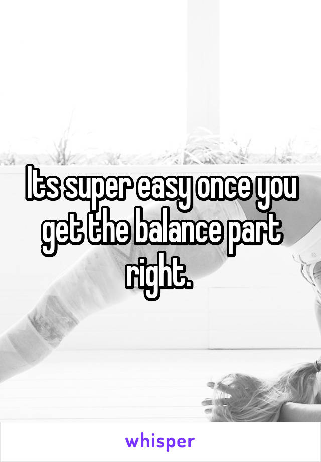 Its super easy once you get the balance part right. 