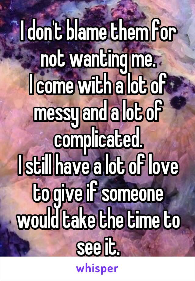 I don't blame them for not wanting me.
I come with a lot of messy and a lot of complicated.
I still have a lot of love to give if someone would take the time to see it.