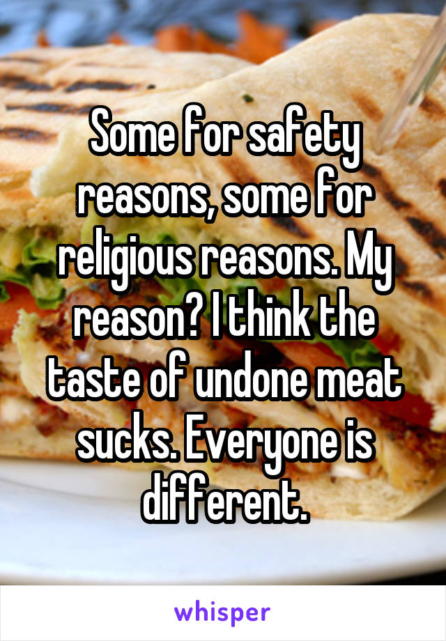 Some for safety reasons, some for religious reasons. My reason? I think the taste of undone meat sucks. Everyone is different.
