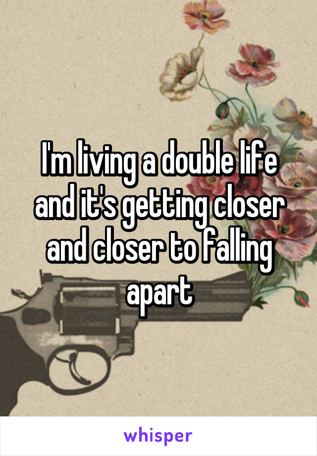 I'm living a double life and it's getting closer and closer to falling apart