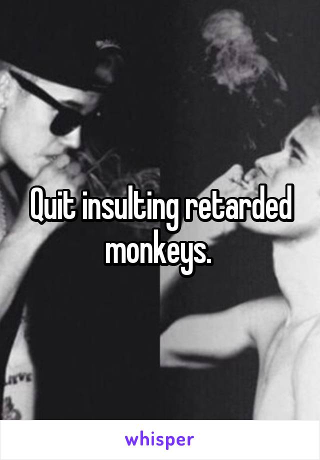 Quit insulting retarded monkeys. 