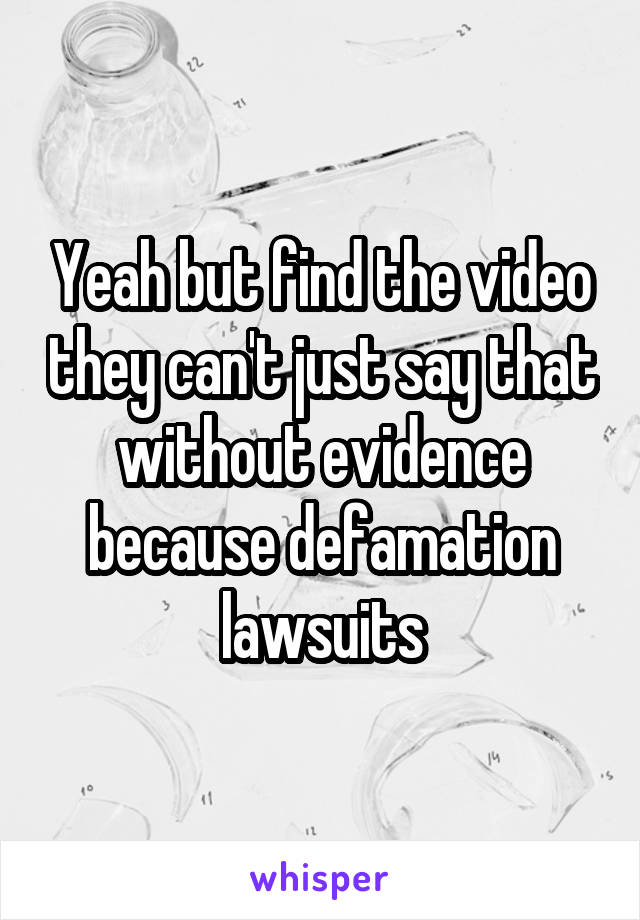 Yeah but find the video they can't just say that without evidence because defamation lawsuits