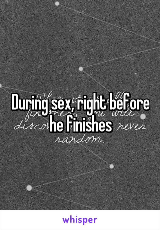 During sex, right before he finishes