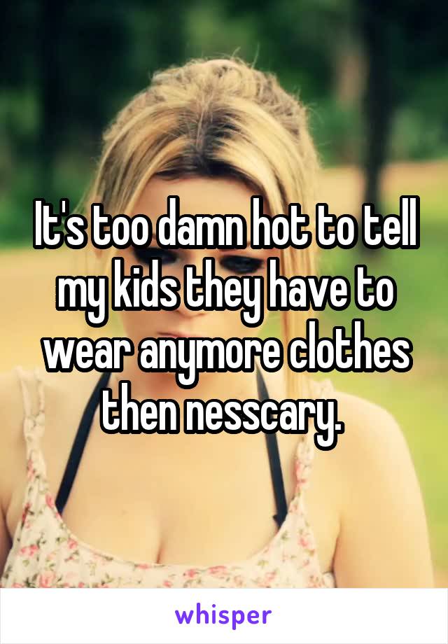 It's too damn hot to tell my kids they have to wear anymore clothes then nesscary. 