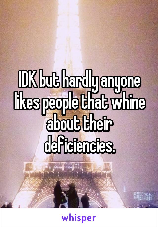 IDK but hardly anyone likes people that whine about their deficiencies.