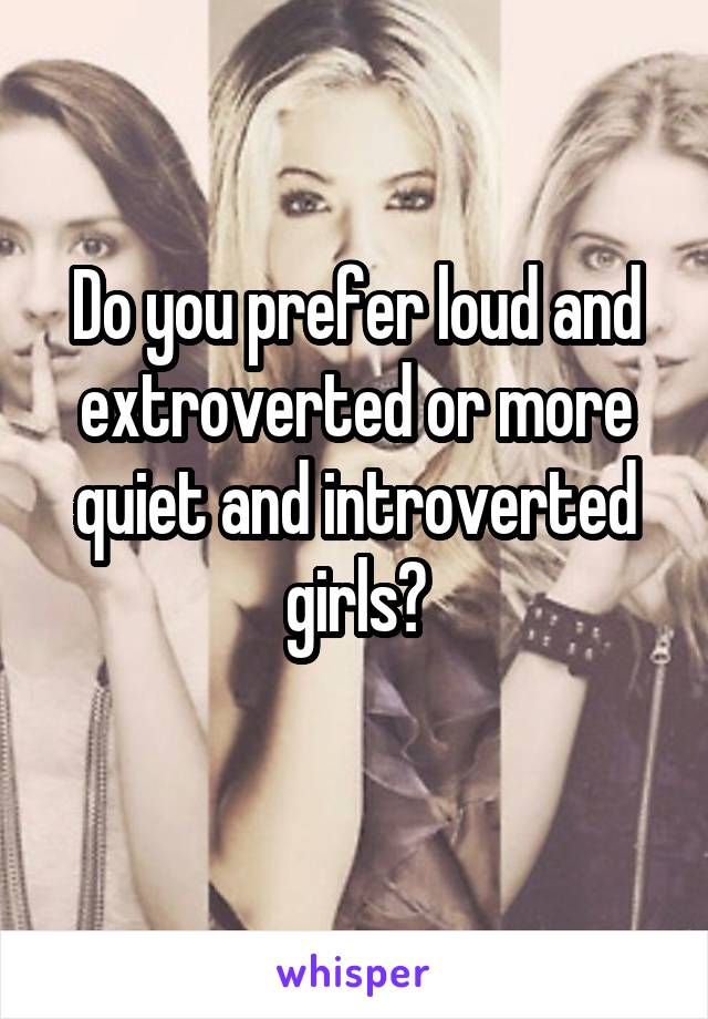 Do you prefer loud and extroverted or more quiet and introverted girls?
