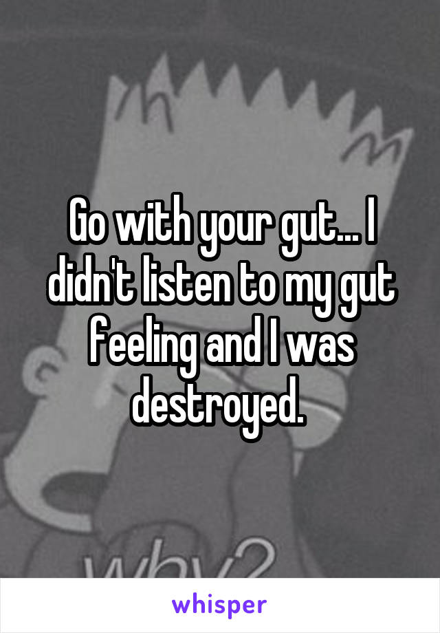 Go with your gut... I didn't listen to my gut feeling and I was destroyed. 