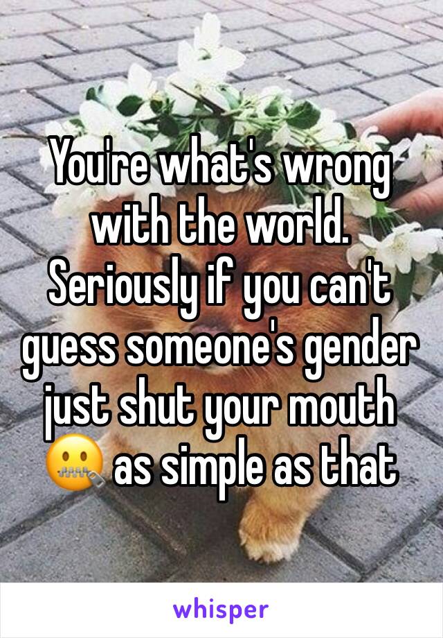 You're what's wrong with the world. Seriously if you can't guess someone's gender just shut your mouth 🤐 as simple as that 