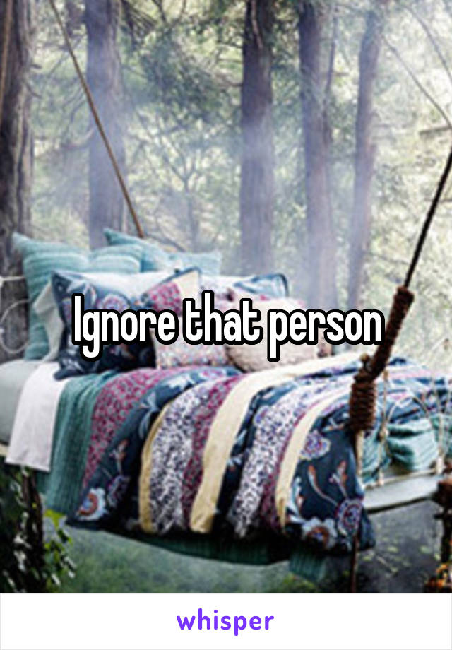 Ignore that person