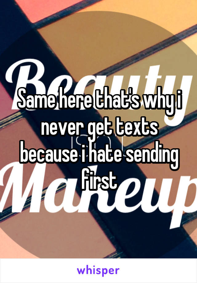 Same here that's why i never get texts because i hate sending first