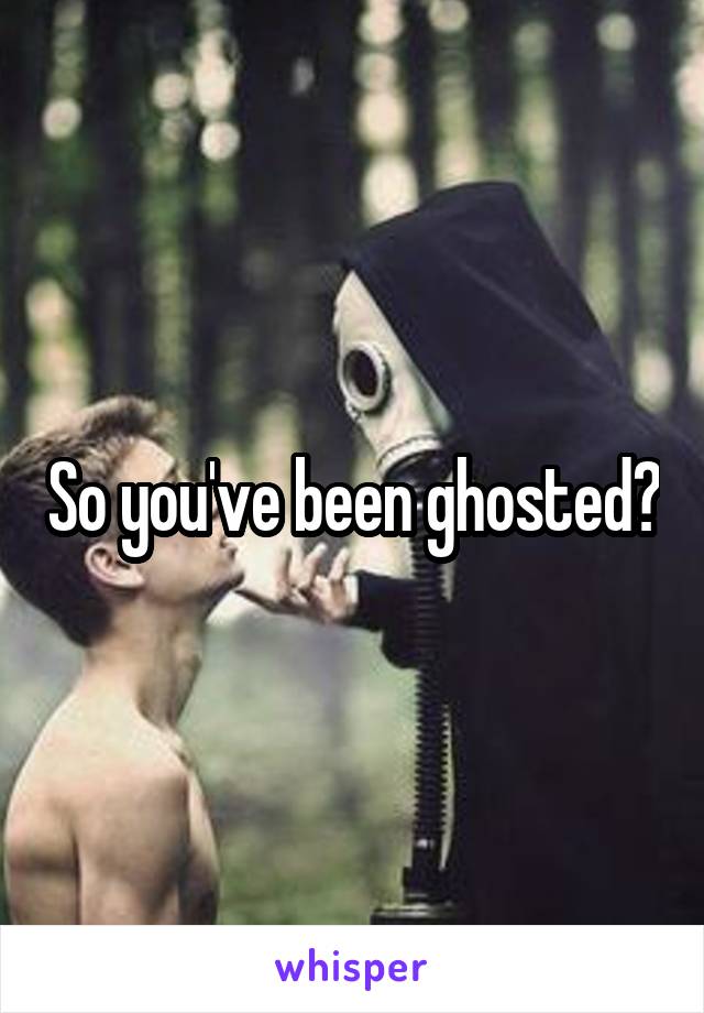 So you've been ghosted?