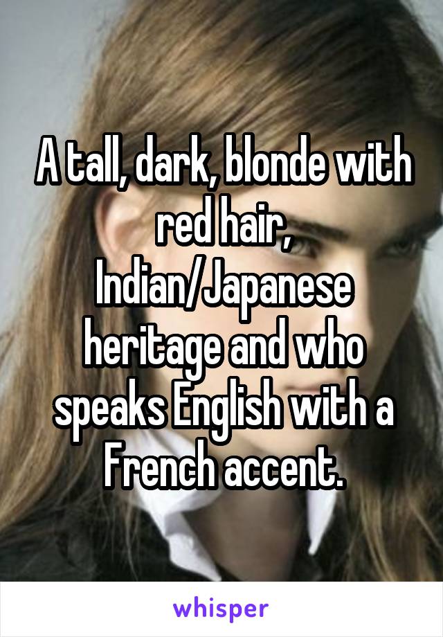A tall, dark, blonde with red hair, Indian/Japanese heritage and who speaks English with a French accent.